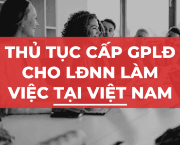 Thủ tục cấp giấy phép lao động cho người lao động nước ngoài làm việc tại Việt Nam (cập nhật mới nhất)